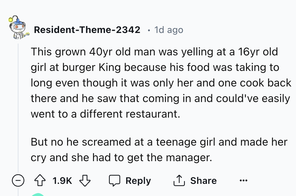 number - ResidentTheme2342 . 1d ago This grown 40yr old man was yelling at a 16yr old girl at burger King because his food was taking to long even though it was only her and one cook back there and he saw that coming in and could've easily went to a diffe